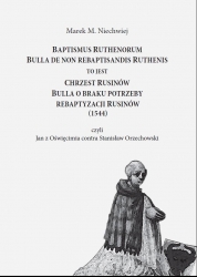 M.M. Niechwiej, Baptismus Ruthenorum. Bulla de non rebaptisandis Ruthenis to jest Chrzest Rusinów. Bulla o braku potrzeby rebaptyzacji Rusinów (1544) czyli Jan z Oświęcimia contra Stanisław Orzechowski