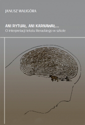 J. Waligóra, Ani rytuał, ani karnawał... O interpretacji tekstu literackiego w szkole (ponadgimnazjalnej): warunki-strartegie-perspektywy