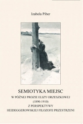 I. Piber, Semiotyka miejsc w późnej prozie Elizy Orzeszkowej (1890-1910) z perspektywy Heideggerowskiej filozofii przestrzeni