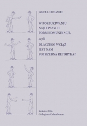J.Z. Lichański, W poszukiwaniu najlepszych form komunikacji, czyli dlaczego wciąż jest nam potrzebna retoryka?